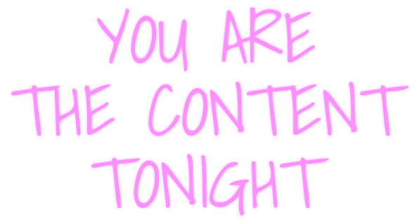 YOU ARE THE CONTENT TONIGHT